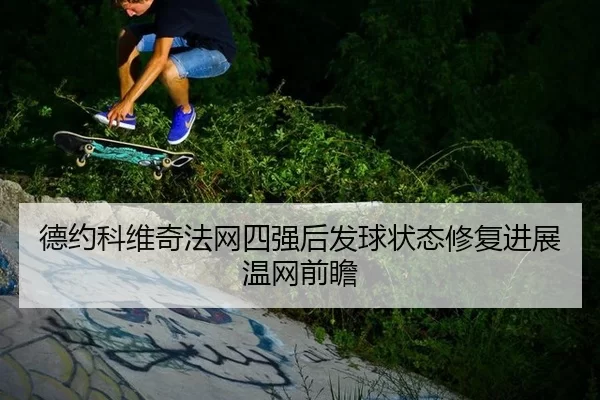 德约科维奇法网四强后发球状态修复进展温网前瞻