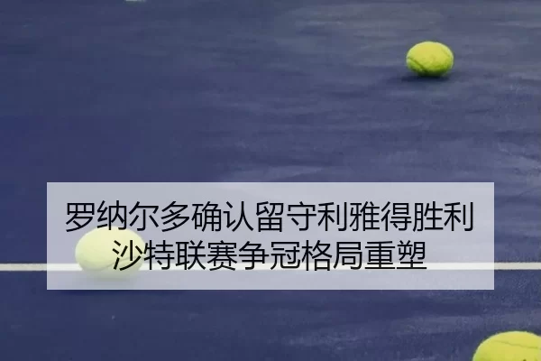 罗纳尔多确认留守利雅得胜利 沙特联赛争冠格局重塑