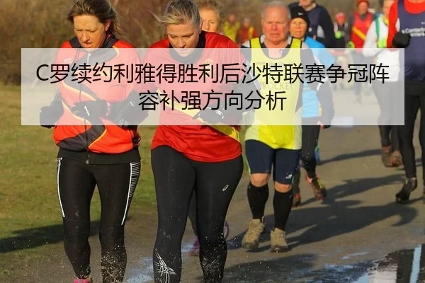 C罗续约利雅得胜利后沙特联赛争冠阵容补强方向分析