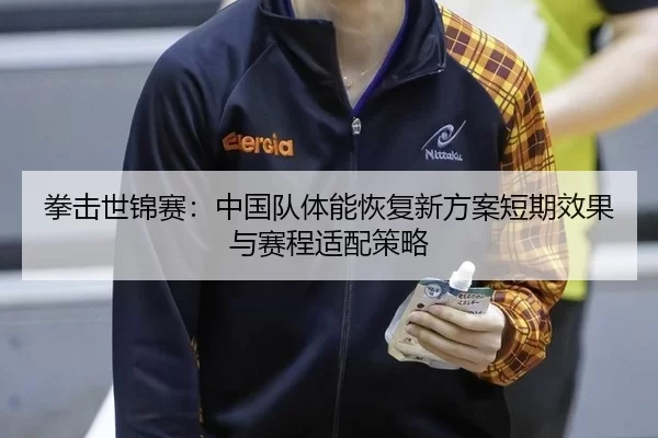 拳击世锦赛：中国队体能恢复新方案短期效果与赛程适配策略