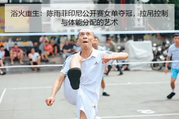 浴火重生：陈雨菲印尼公开赛女单夺冠，拉吊控制与体能分配的艺术