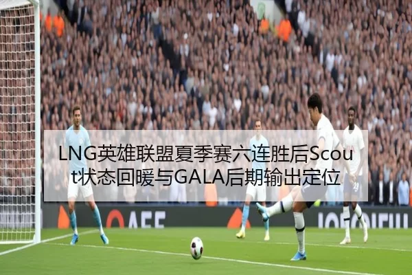 LNG英雄联盟夏季赛六连胜后Scout状态回暖与GALA后期输出定位