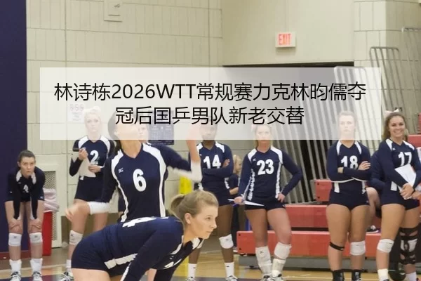 林诗栋2026WTT常规赛力克林昀儒夺冠后国乒男队新老交替
